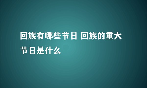 回族有哪些节日 回族的重大节日是什么