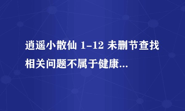 逍遥小散仙 1-12 未删节查找相关问题不属于健康、医学类内容