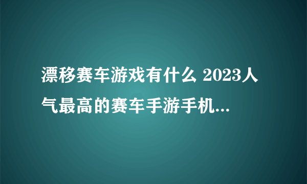 漂移赛车游戏有什么 2023人气最高的赛车手游手机版推荐排行榜