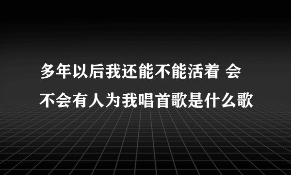 多年以后我还能不能活着 会不会有人为我唱首歌是什么歌