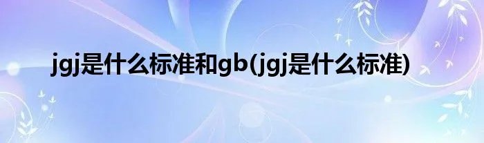 jgj是什么标准和gb(jgj是什么标准)