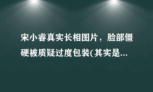 宋小睿真实长相图片，脸部僵硬被质疑过度包装(其实是人美声甜)—飞外