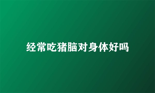 经常吃猪脑对身体好吗