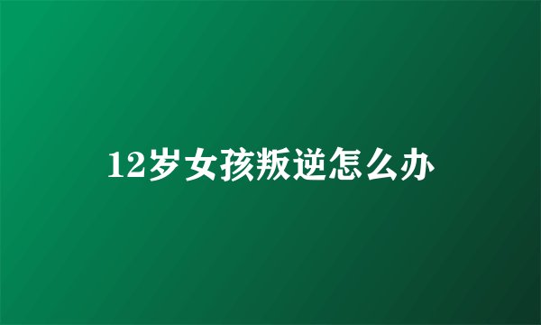 12岁女孩叛逆怎么办