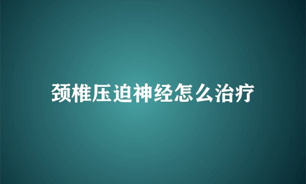 颈椎压迫神经怎么治疗