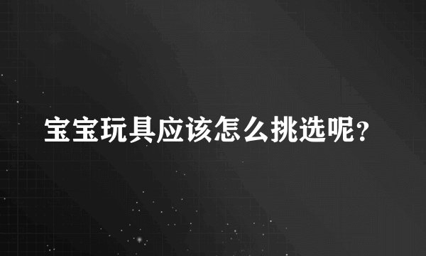 宝宝玩具应该怎么挑选呢？
