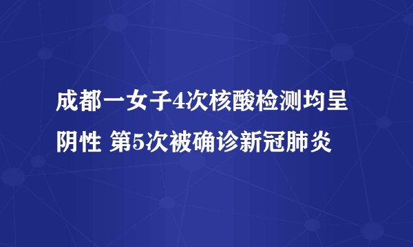 成都一女子4次核酸检测均呈阴性 第5次被确诊新冠肺炎