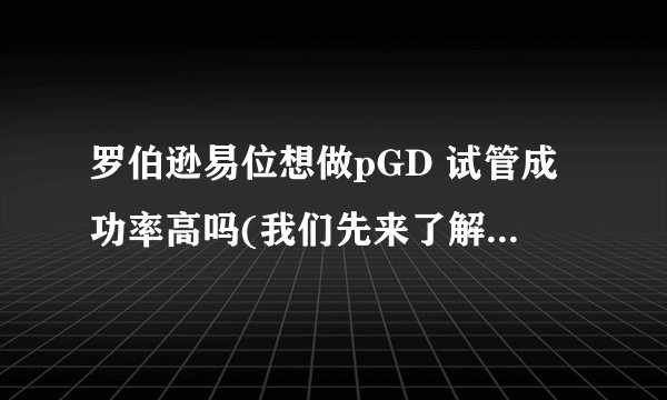 罗伯逊易位想做pGD 试管成功率高吗(我们先来了解一下什么是pGD)