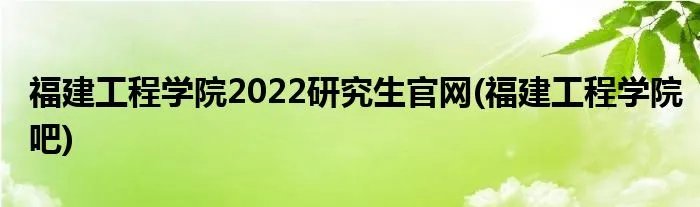 福建工程学院2022研究生官网(福建工程学院吧)