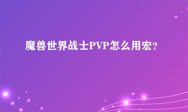 魔兽世界战士PVP怎么用宏？
