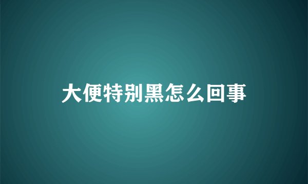 大便特别黑怎么回事