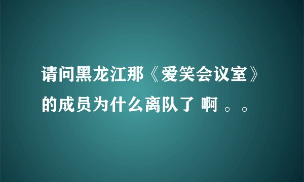 请问黑龙江那《爱笑会议室》的成员为什么离队了 啊 。。