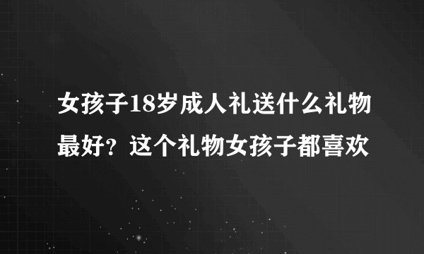 女孩子18岁成人礼送什么礼物最好？这个礼物女孩子都喜欢