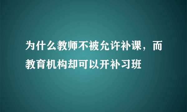 为什么教师不被允许补课，而教育机构却可以开补习班
