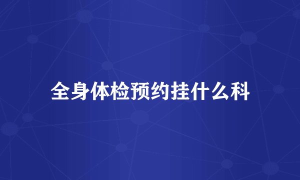 全身体检预约挂什么科