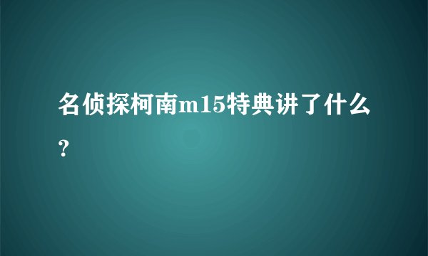 名侦探柯南m15特典讲了什么？