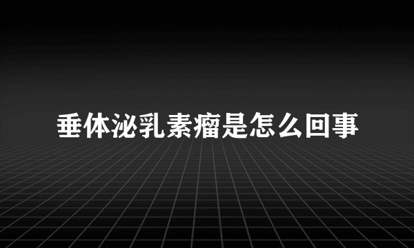 垂体泌乳素瘤是怎么回事