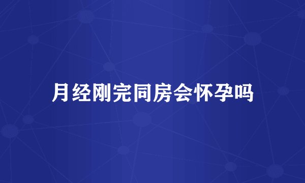 月经刚完同房会怀孕吗