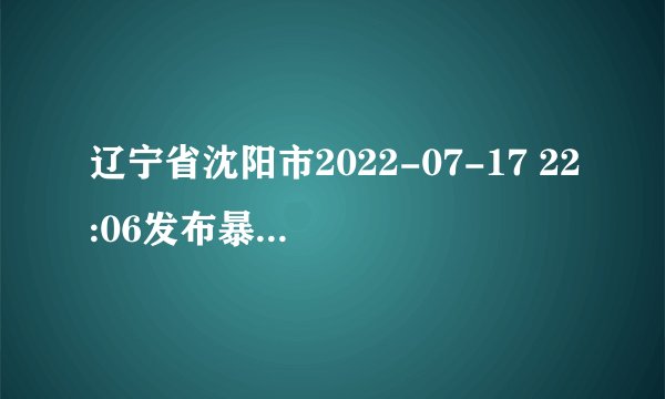 辽宁省沈阳市2022-07-17 22:06发布暴雨橙色预警
