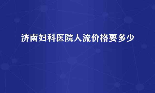 济南妇科医院人流价格要多少