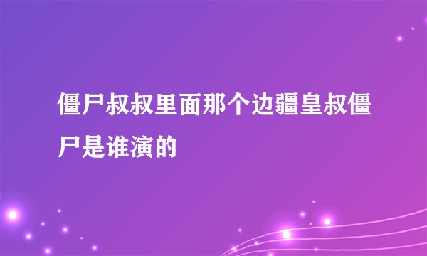 僵尸叔叔里面那个边疆皇叔僵尸是谁演的