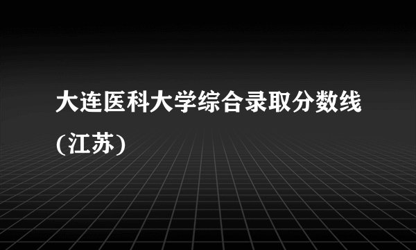 大连医科大学综合录取分数线(江苏)