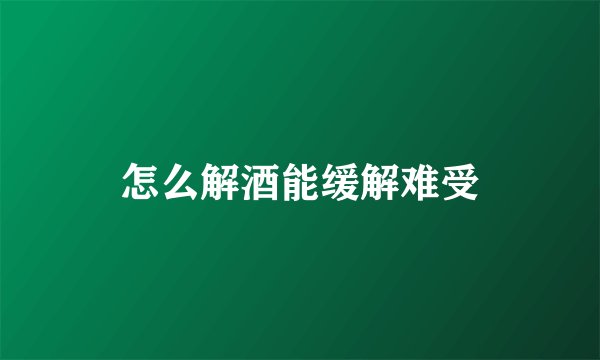 怎么解酒能缓解难受