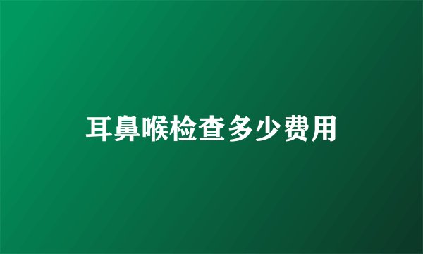 耳鼻喉检查多少费用