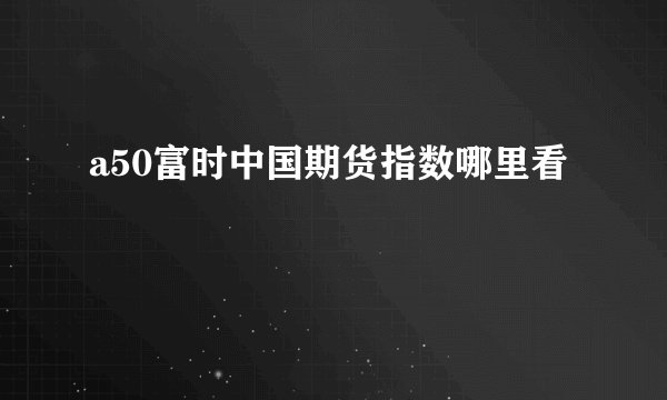 a50富时中国期货指数哪里看