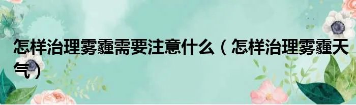 怎样治理雾霾需要注意什么（怎样治理雾霾天气）