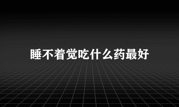 睡不着觉吃什么药最好