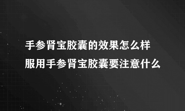 手参肾宝胶囊的效果怎么样 服用手参肾宝胶囊要注意什么