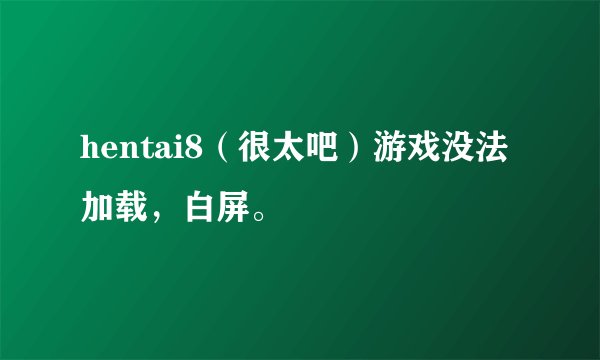 hentai8（很太吧）游戏没法加载，白屏。