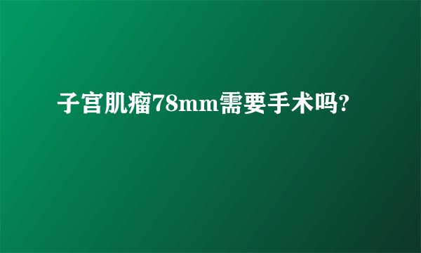 子宫肌瘤78mm需要手术吗?