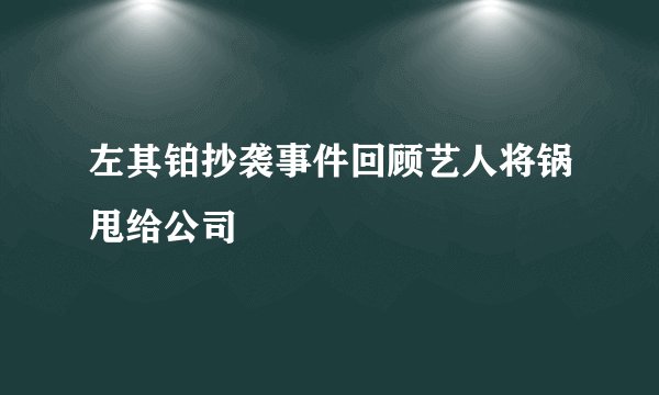 左其铂抄袭事件回顾艺人将锅甩给公司