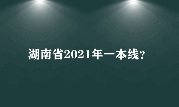 湖南省2021年一本线？