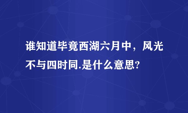 谁知道毕竟西湖六月中，风光不与四时同.是什么意思?