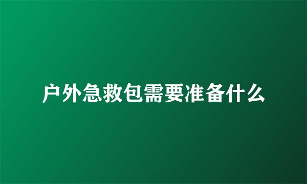 户外急救包需要准备什么