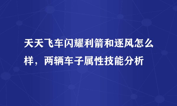 天天飞车闪耀利箭和逐风怎么样，两辆车子属性技能分析