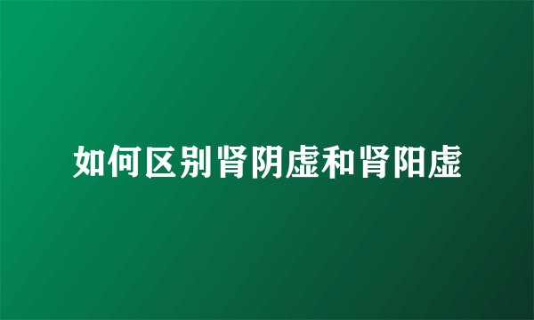 如何区别肾阴虚和肾阳虚