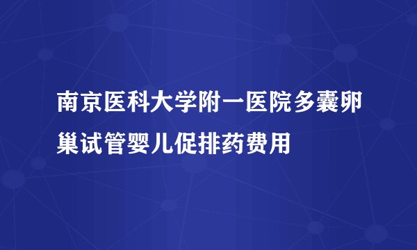 南京医科大学附一医院多囊卵巢试管婴儿促排药费用