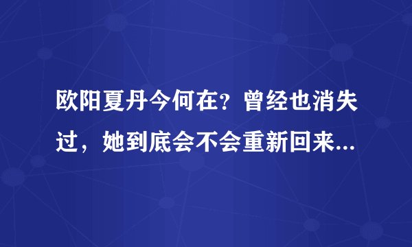 欧阳夏丹今何在？曾经也消失过，她到底会不会重新回来 - 飞外网