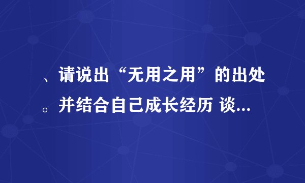 、请说出“无用之用”的出处。并结合自己成长经历 谈谈你对“无
