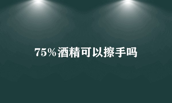75%酒精可以擦手吗