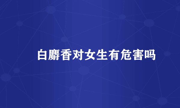 ​白麝香对女生有危害吗