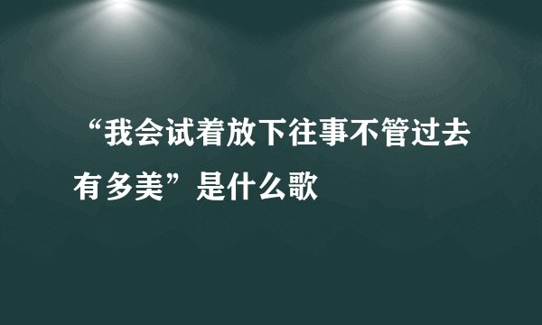 “我会试着放下往事不管过去有多美”是什么歌