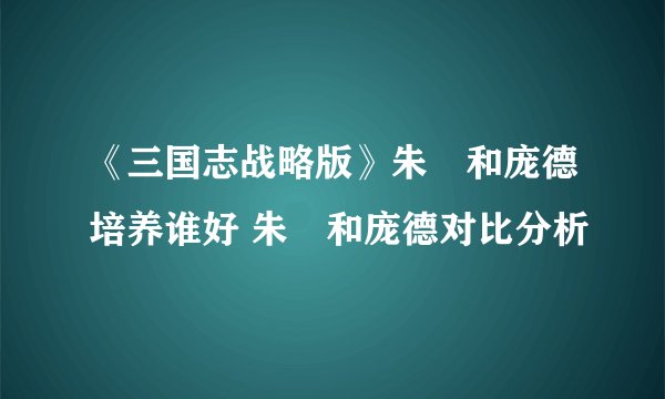 《三国志战略版》朱儁和庞德培养谁好 朱儁和庞德对比分析