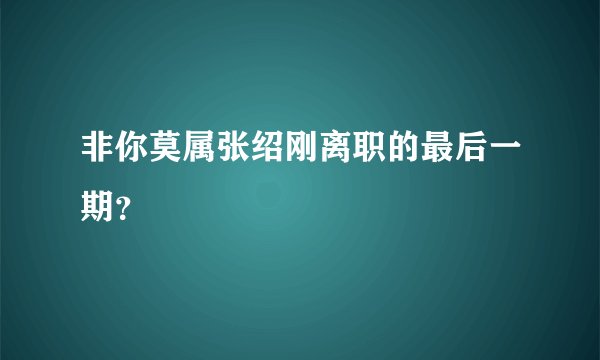 非你莫属张绍刚离职的最后一期？