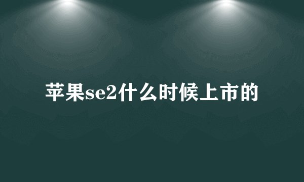 苹果se2什么时候上市的