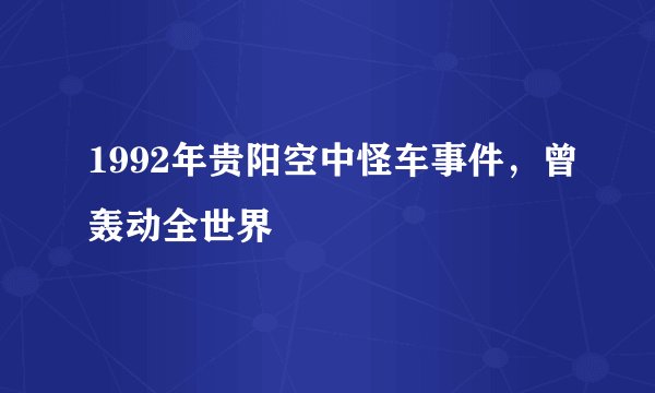 1992年贵阳空中怪车事件，曾轰动全世界